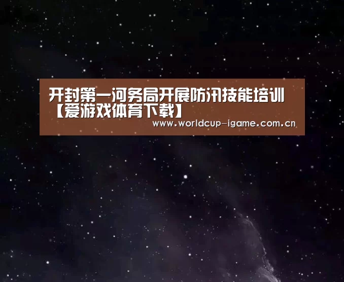 开封第一河务局开展防汛技能培训【爱游戏体育下载】(图1) 爱游戏棋牌