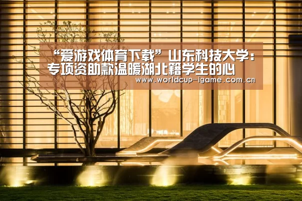 “爱游戏体育下载”山东科技大学:专项资助款温暖湖北籍学生的心(图1) 爱游戏官网