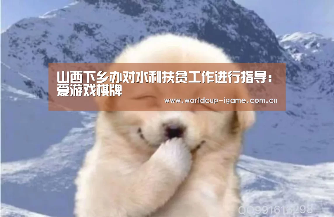 山西下乡办对水利扶贫工作进行指导:爱游戏棋牌(图1) 爱游戏体育下载